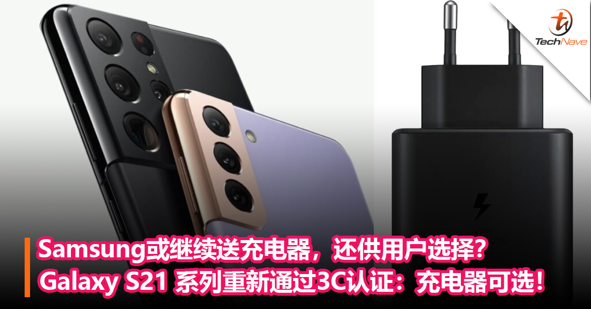 Samsung或继续送充电器，还供用户选择？Galaxy S21 系列重新通过3C认证：充电器可选！