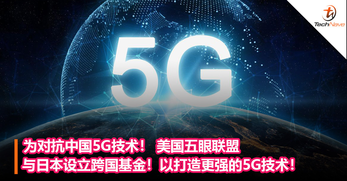 为对抗中国5G技术！ 美国五眼联盟与日本设立跨国基金！以打造更强的5G技术！