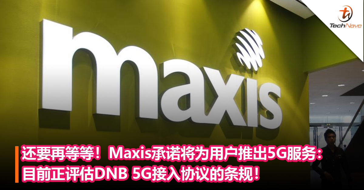 还要再等等！Maxis承诺将为用户推出5G服务：目前正评估DNB 5G接入协议的条规！
