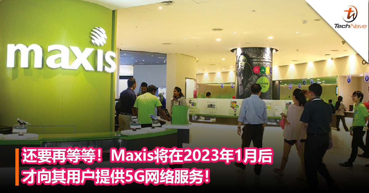 还要再等等！Maxis将在2023年1月后才向其用户提供5G网络服务！