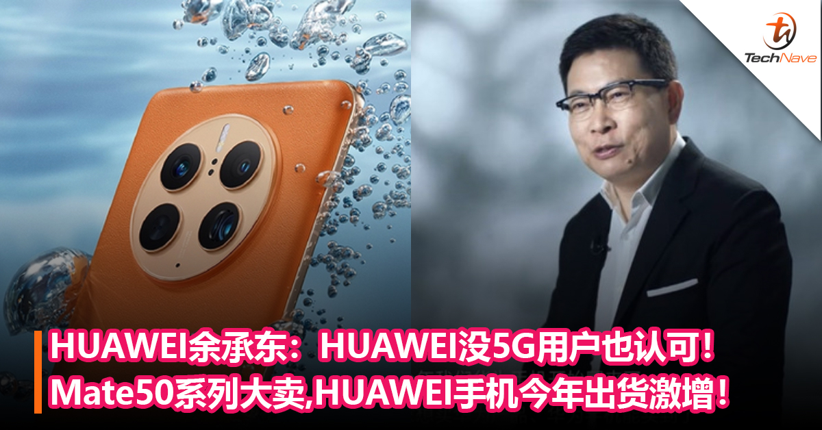HUAWEI余承东：HUAWEI没5G用户也认可！Mate50系列大卖，HUAWEI手机今年出货激增！