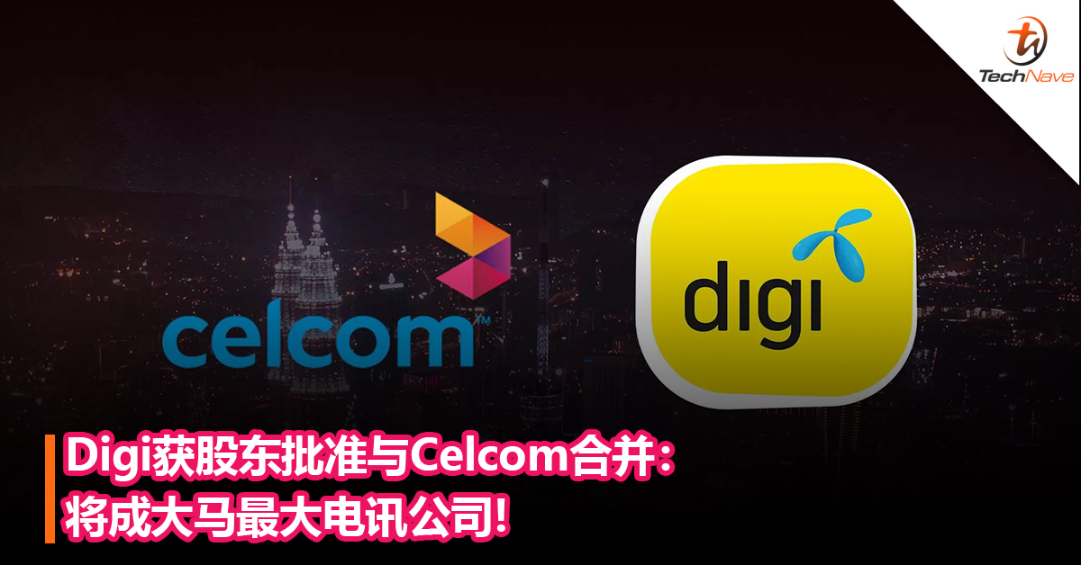 Digi获股东批准与Celcom合并：将成大马最大电讯公司，新公司拟命名为Celcom Digi Berhad！