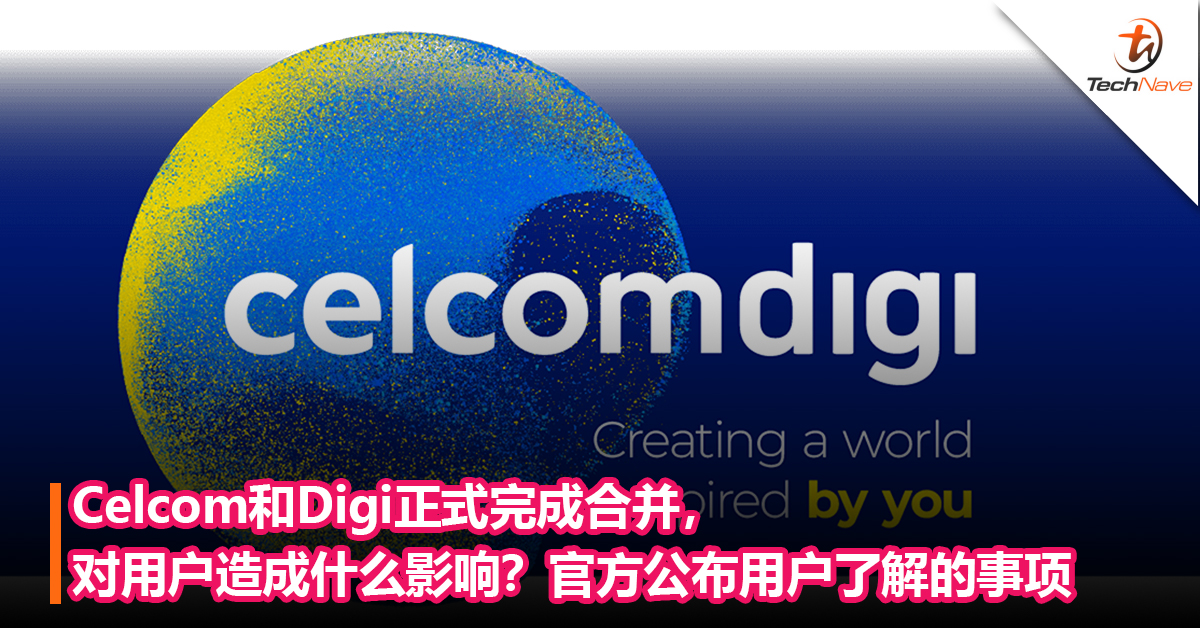 Celcom和Digi正式完成合并，对用户会有什么影响？官方公布用户了解的事项