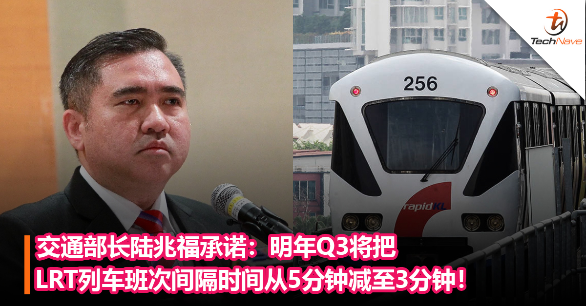 交通部长陆兆福承诺：明年Q3将把LRT列车班次间隔时间从5分钟减至3分钟！