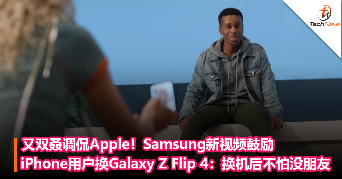 又双叒调侃Apple！Samsung新视频鼓励iPhone用户换Galaxy Z Flip 4：换机后不怕没朋友
