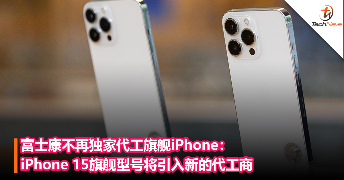 富士康不再独家代工旗舰iPhone：iPhone 15旗舰型号将引入新的代工商