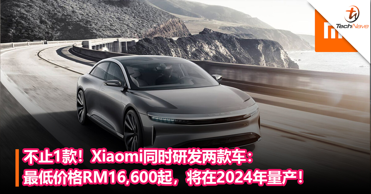 不止1款！Xiaomi同时研发两款车：最低价格RM16,600起，将在2024年量产！