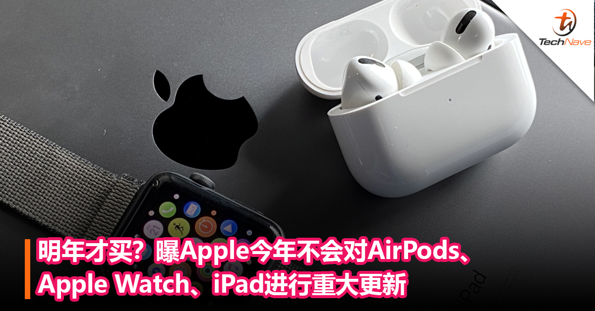 明年才买？曝Apple今年不会对 AirPods、Apple Watch、iPad进行重大更新