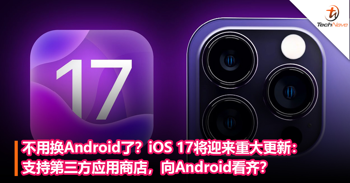 不用换Android了？iOS 17将迎来重大更新：支持第三方应用商店，向Android看齐？