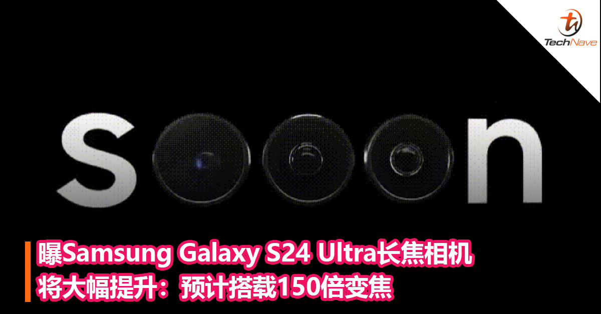 曝Samsung Galaxy S24 Ultra长焦相机将大幅提升：预计搭载150倍变焦