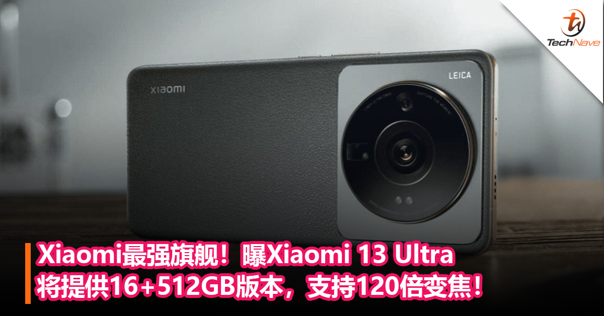 Xiaomi最强旗舰！曝Xiaomi 13 Ultra将提供16+512GB版本，支持120倍变焦！