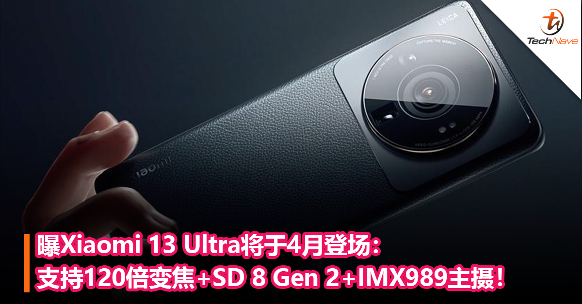 曝Xiaomi 13 Ultra将于4月登场：支持120倍变焦+Snapdragon 8 Gen 2+SONY IMX989 1寸大底主摄！