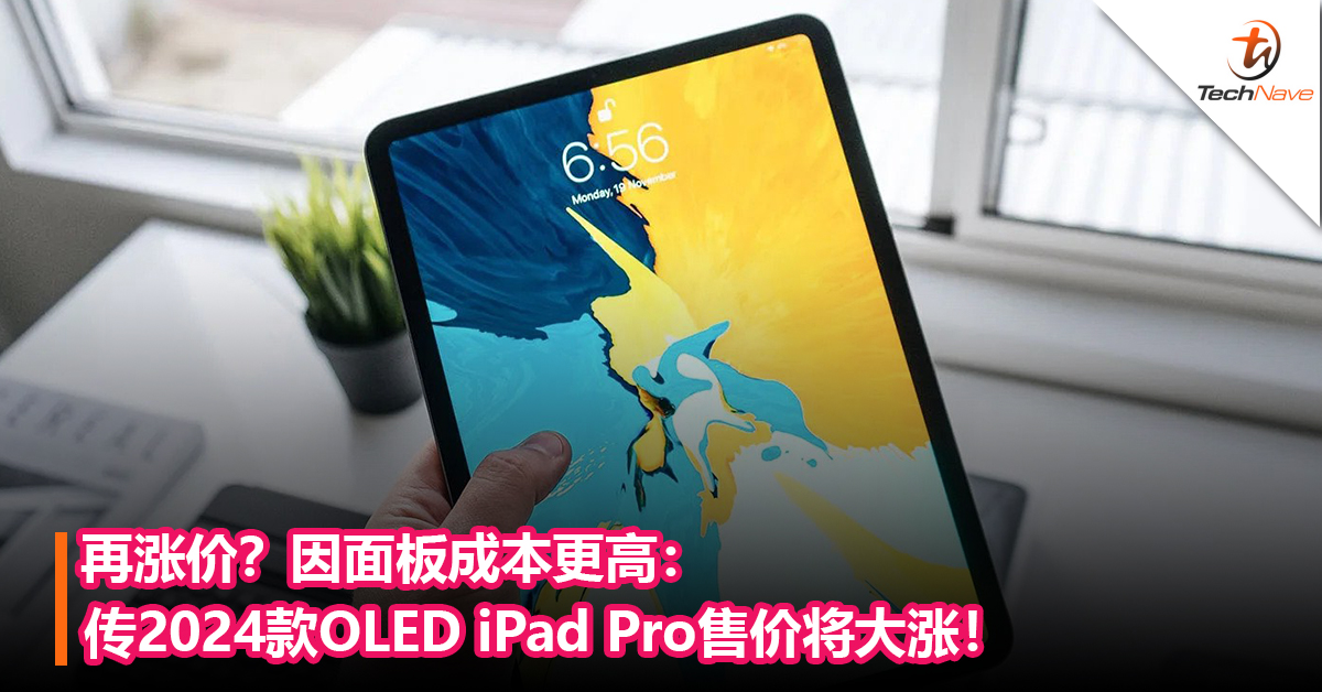再涨价？因面板成本更高：传2024款OLED iPad Pro售价将大涨！