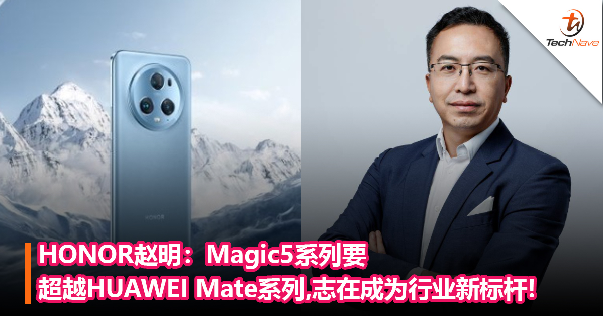 HONOR赵明：Magic5系列要超越HUAWEI Mate系列,志在成为行业新标杆!