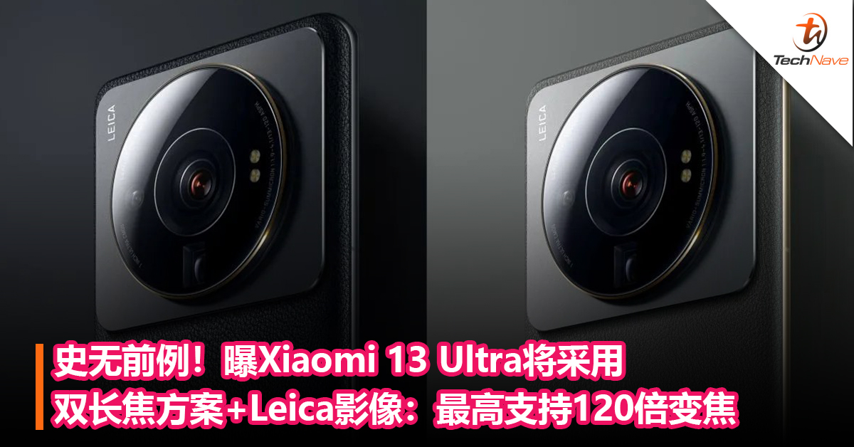 史无前例！曝Xiaomi 13 Ultra将采用双长焦方案+Leica影像：最高支持120倍变焦