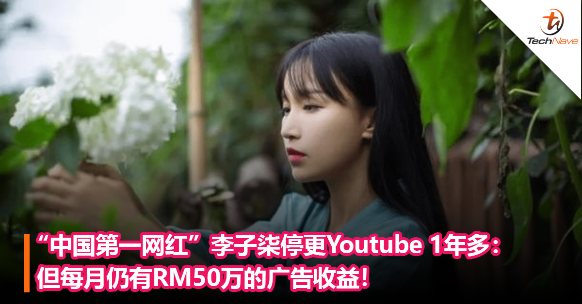 “中国第一网红”李子柒停更Youtube 1年多：但每月仍有RM50万的广告收益！