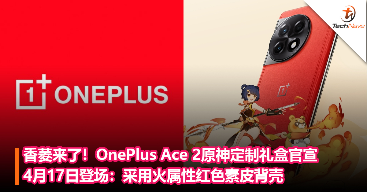 香菱来了！OnePlus Ace 2原神定制礼盒官宣4月17日登场：采用火属性红 