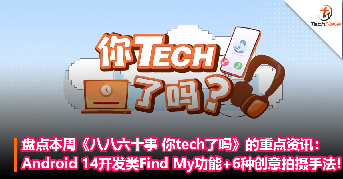 盘点本周《八八六十事 你tech了吗》的重点资讯：Android 14在开发“查找我的设备”功能+6种创意拍摄手法！