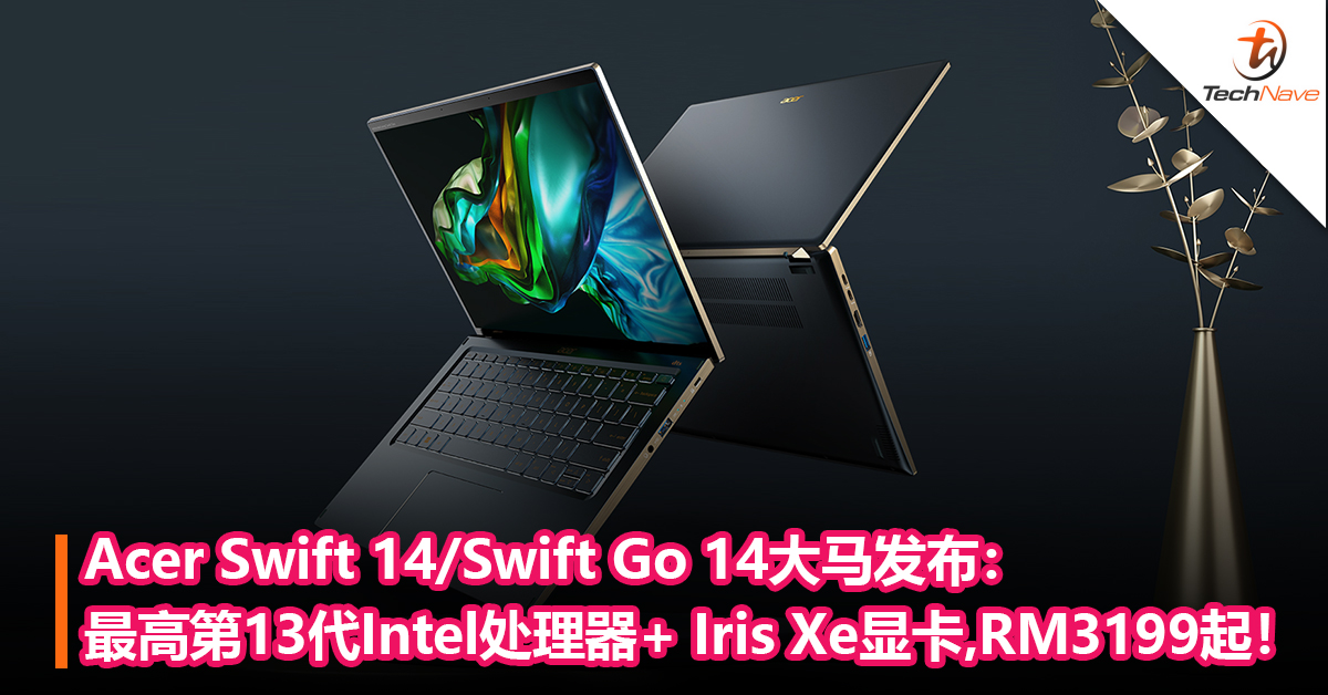 Acer Swift 14/Swift Go 14大马发布：最高第13代 Intel处理器+ Intel Iris Xe 显卡！售RM3199起！