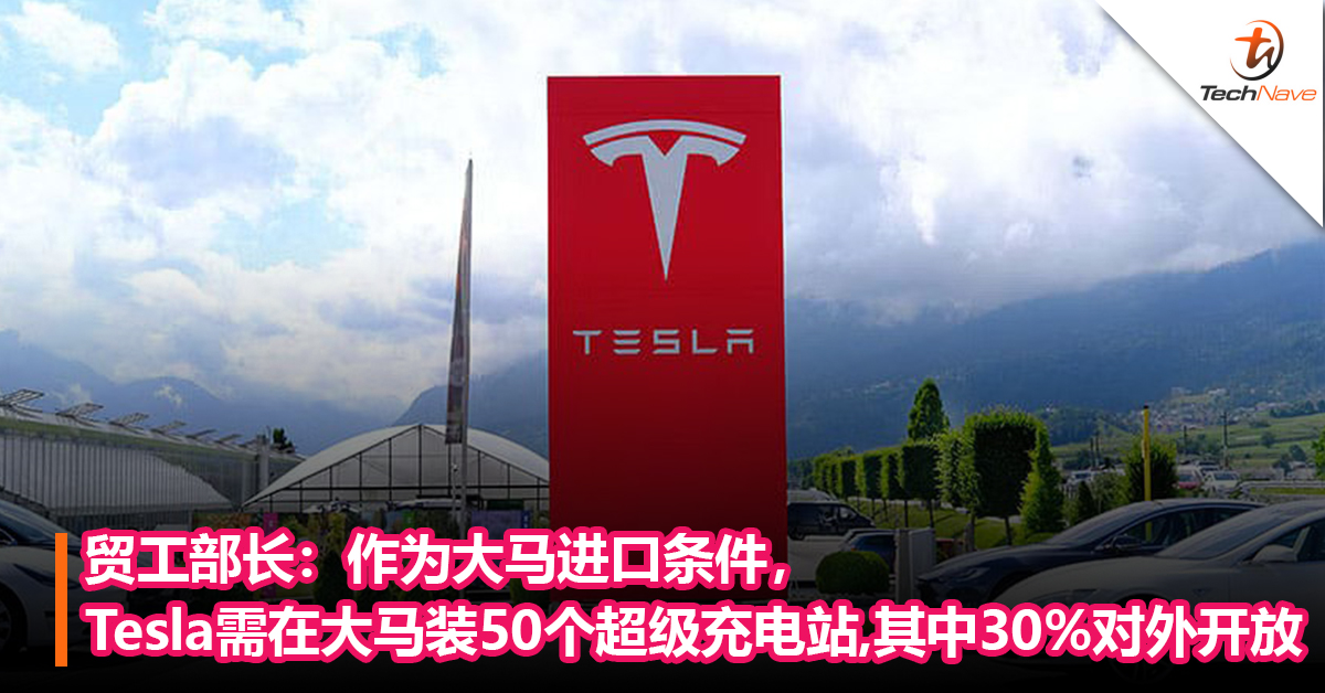 Tesla即将来马！贸工部长：作为进口条件之一，Tesla需要在大马安装50个超级充电站，30%充电站对外开放