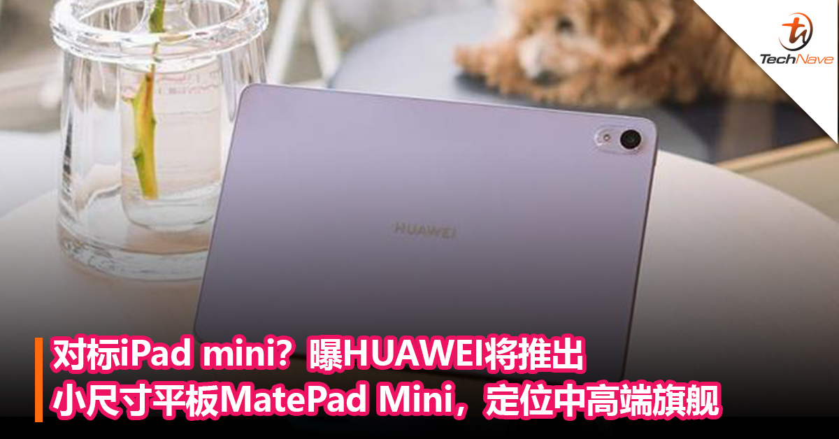 对标iPad mini？曝HUAWEI将推出小尺寸平板 MatePad Mini，定位中高端旗舰