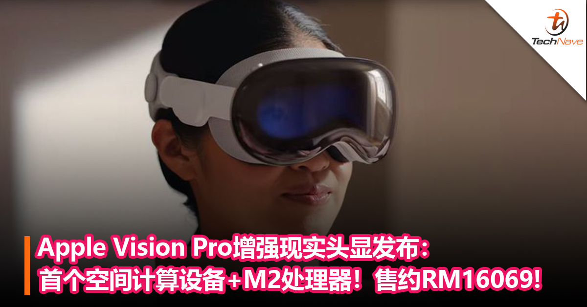 10年来首款重大新产品！Apple Vision Pro增强现实头显发布：首个空间计算设备+M2处理器！售约RM16069!