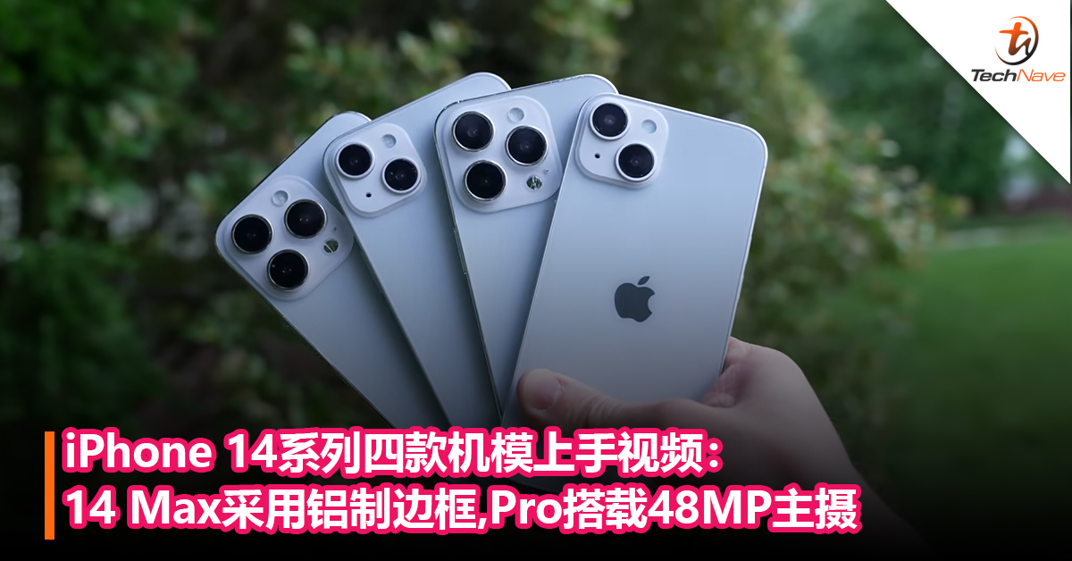 iPhone 14系列四款机模上手视频：14 Max采用铝制边框；14 Pro搭载48MP主摄， 摄像头更大