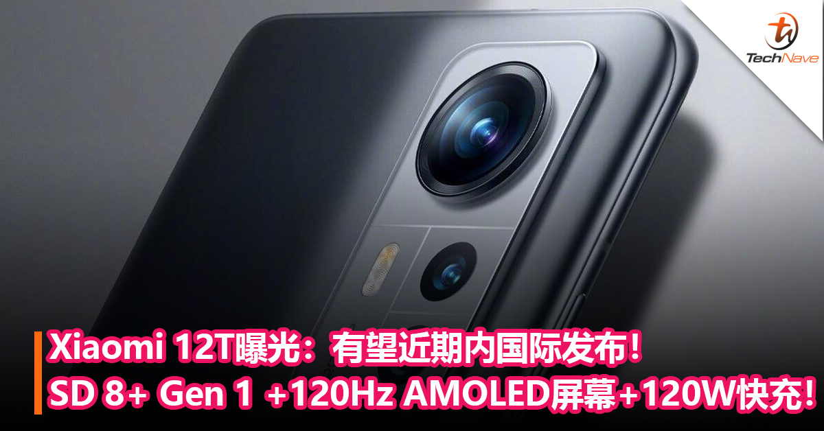 Xiaomi 12T曝光：Snapdragon 8+ Gen 1 +120Hz AMOLED屏幕+120W快充！有望近期内国际发布！