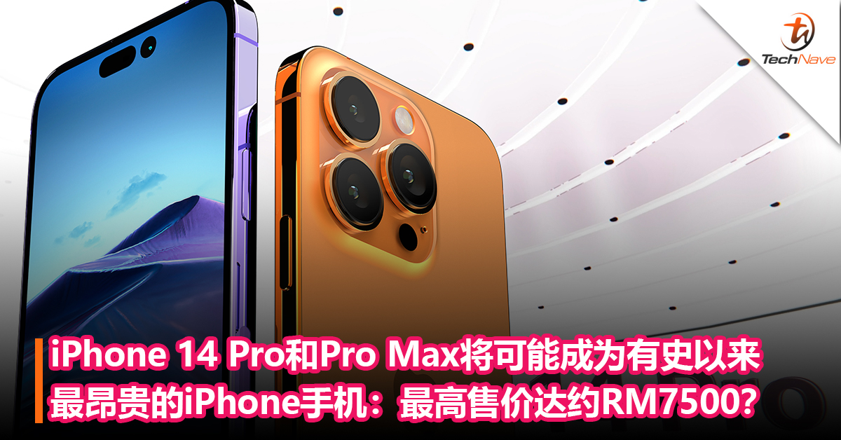 iPhone 14 Pro和Pro Max将可能成为有史以来最昂贵的iPhone手机：最高售价可达约RM7500？