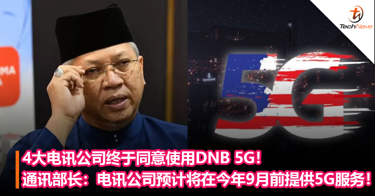 4大电讯公司终于同意使用DNB 5G！通讯部长：电讯公司预计将在 今年9月前提供5G服务！