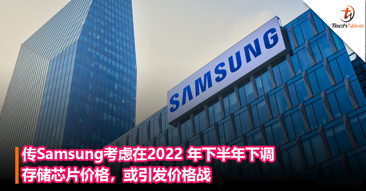 传Samsung考虑在2022 年下半年下调存储芯片价格，或引发价格战