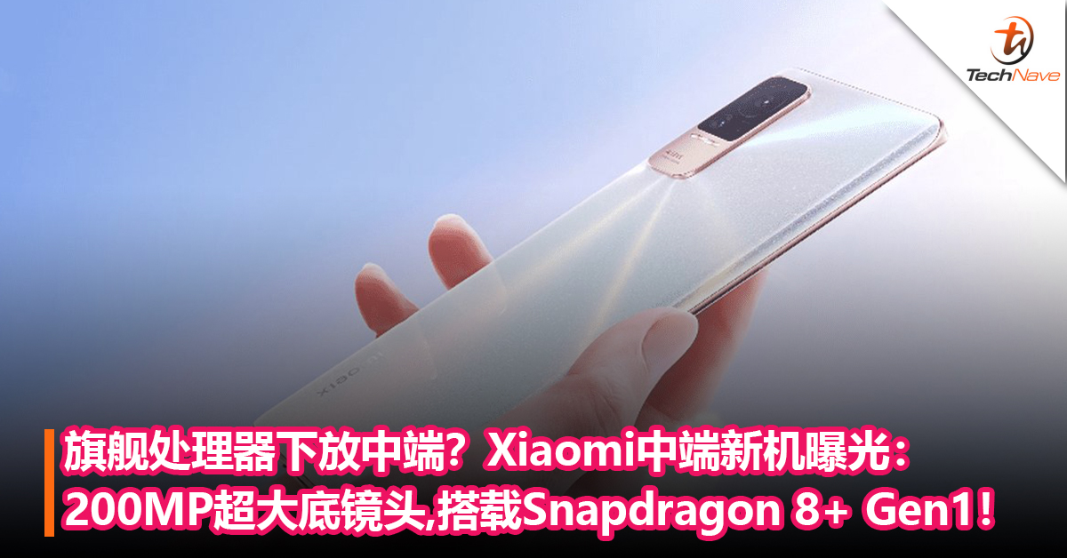 旗舰处理器下放？Xiaomi中端新机曝光：200MP超大底镜头,搭载Snapdragon 8+ Gen1！