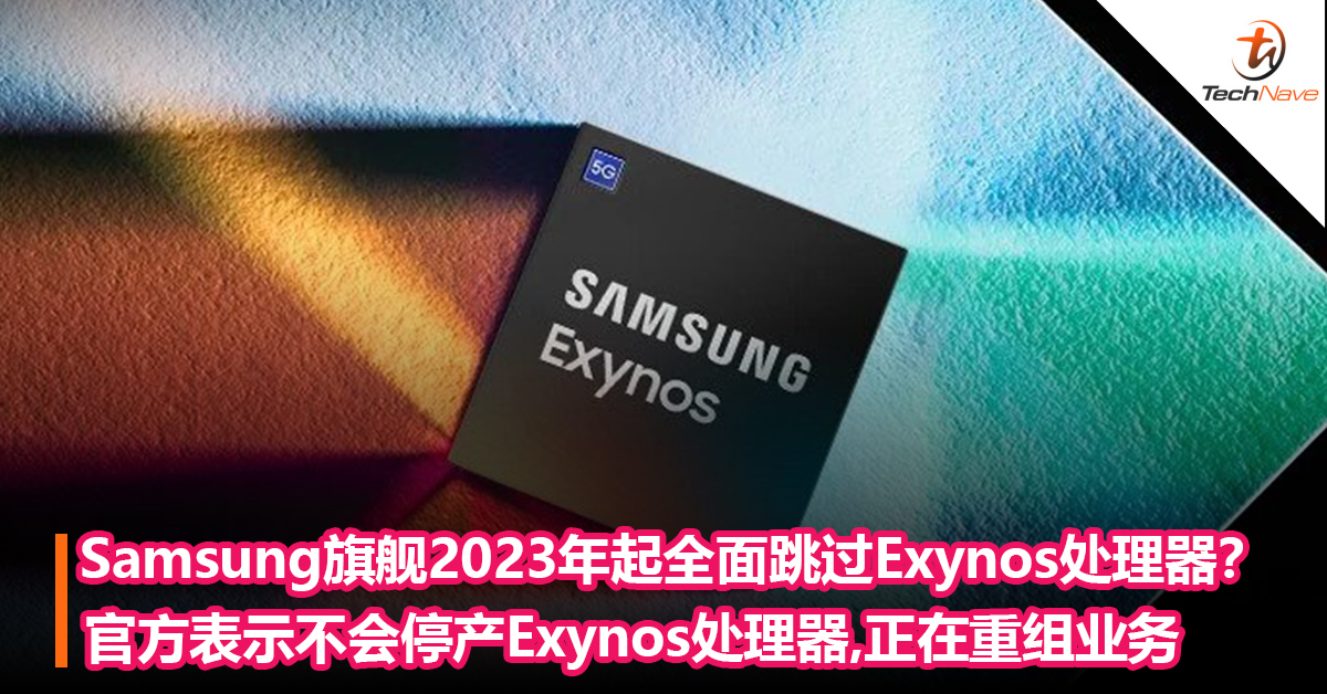 Samsung旗舰2023年起全面跳过Exynos 处理器？Samsung表示不会停产Exynos处理器： 正在重组业务