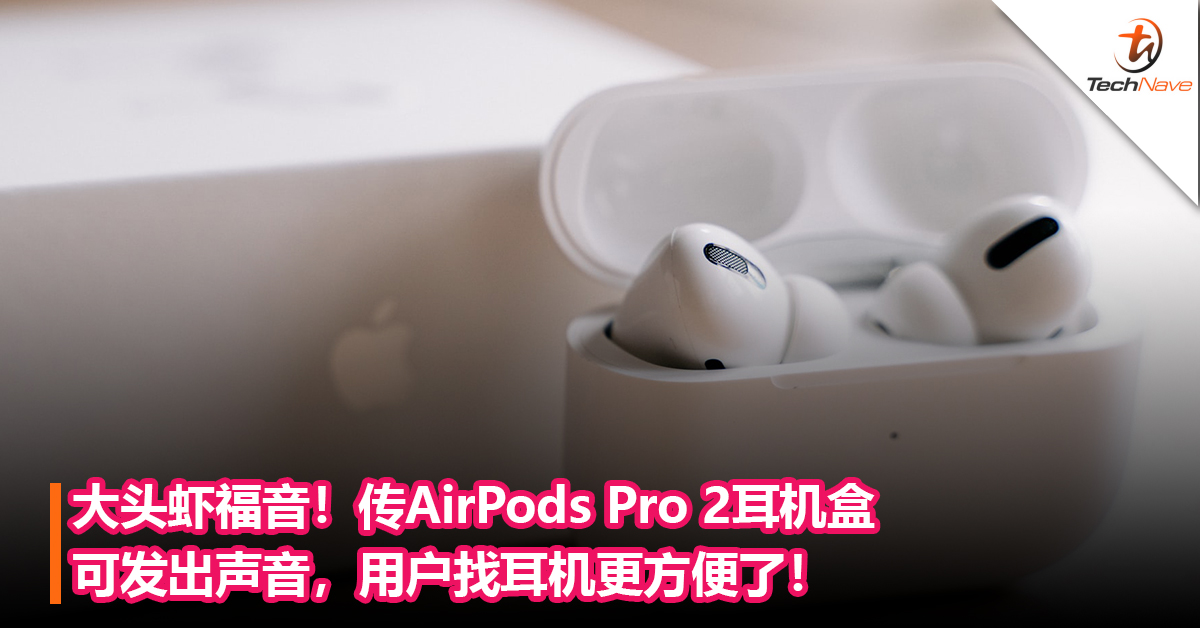 大头虾福音！传AirPods Pro 2耳机盒可发出声音，用户找耳机更方便了！