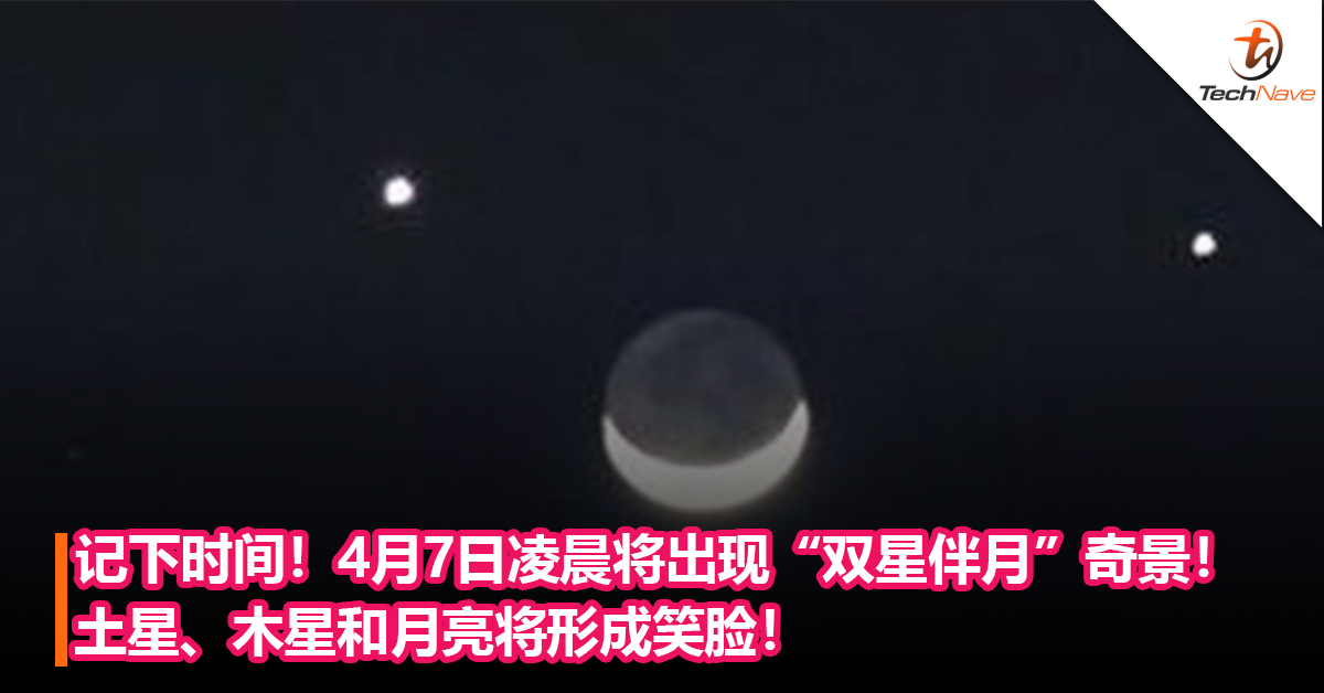 记下时间！4月7日凌晨将出现“双星伴月”奇景！土星、木星和月亮将形成一张笑脸！