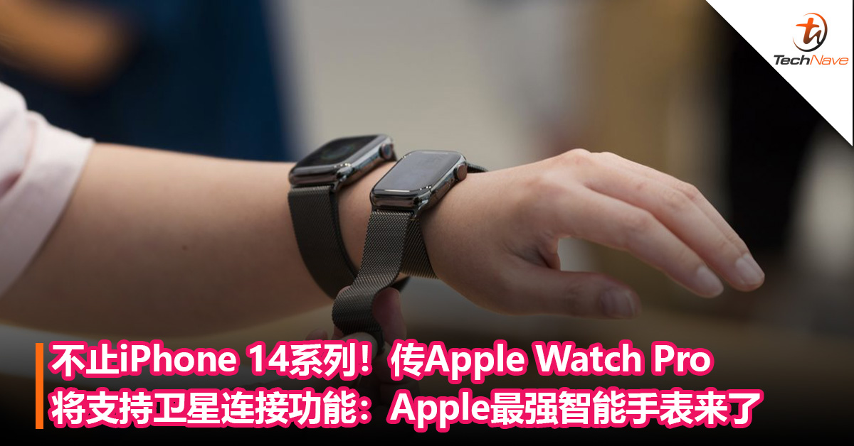不止iPhone 14系列！传Apple Watch Pro 将支持卫星连接功能：Apple最强智能手表来了？