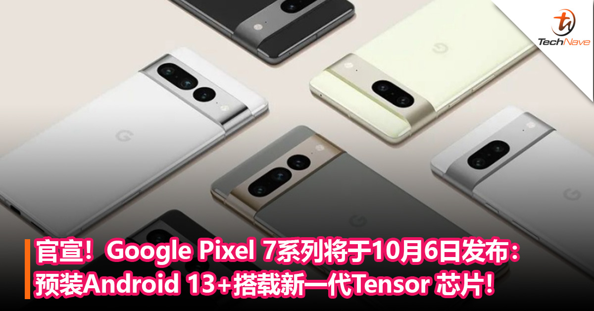 官宣！Google Pixel 7系列将于10月6日发布：预装Android 13+搭载新一代Tensor 芯片！