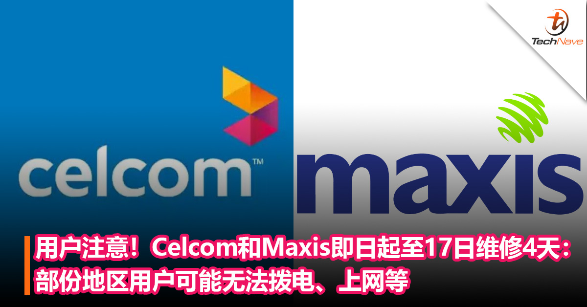 用户注意！Celcom和Maxis即日起至17日维修4天：部份地区用户可能无法拨电、上网等