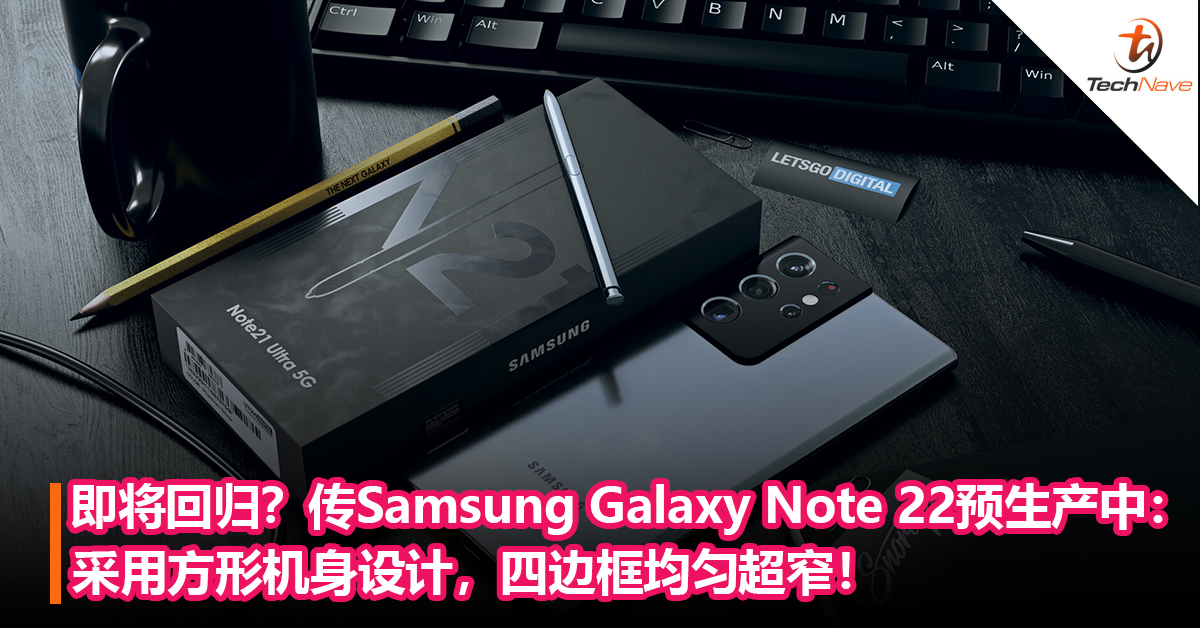 即将回归？传Samsung Galaxy Note 22 预生产中：采用方形机身设计，四边框均匀超窄！