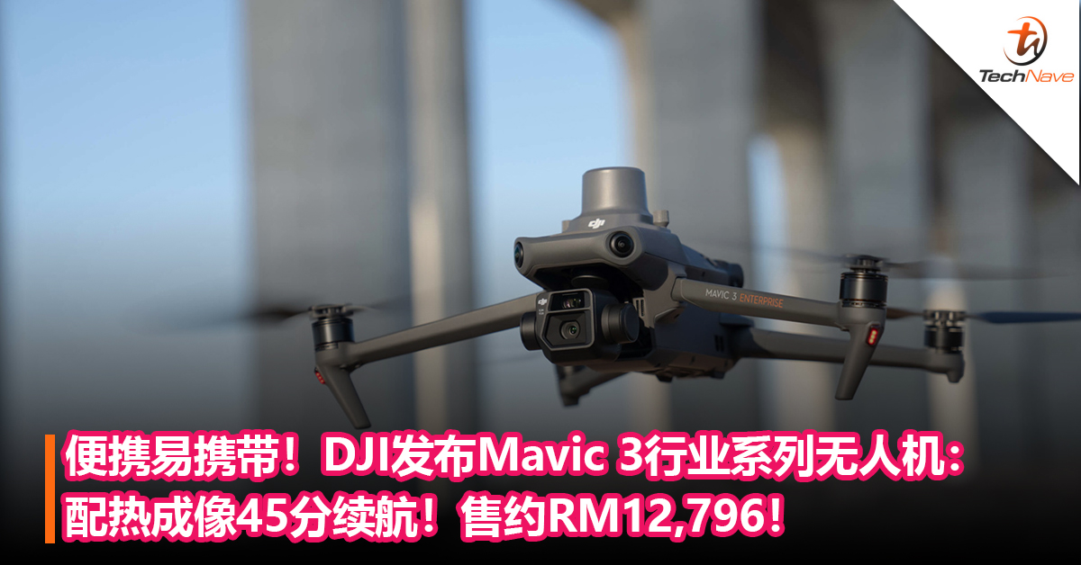 便携易携带！DJI发布Mavic 3行业系列无人机：单机重量不足1000g，配热成像45分续航！售约RM12,796！