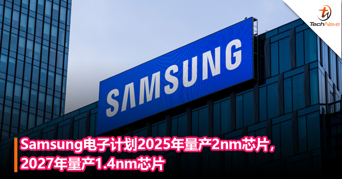满足强劲的需求！Samsung电子计划2025年量产2nm芯片，2027年量产1.4nm芯片
