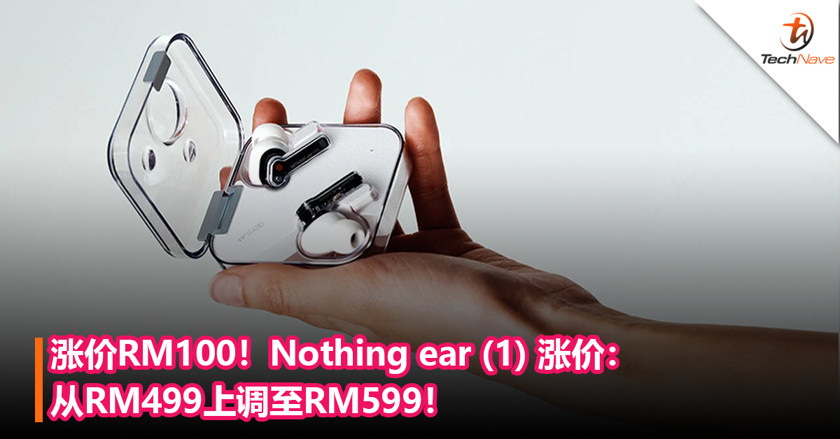 早买赚到！Nothing ear (1) 真无线耳机涨价：从RM499上调至RM599！涨价RM100！