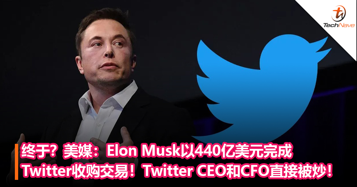 终于？美媒：Elon Musk以440亿美元完成Twitter收购交易！Twitter CEO和CFO直接被炒！