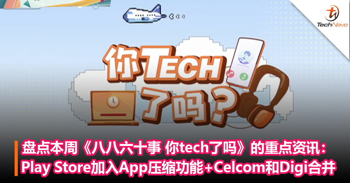 盘点本周《八八六十事 你tech了吗》的重点资讯：Play Store加入App压缩功能+Celcom和Digi完成合并