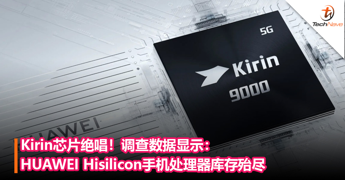 Kirin芯片绝唱！调查数据显示：HUAWEI Hisilicon手机处理器库存殆尽