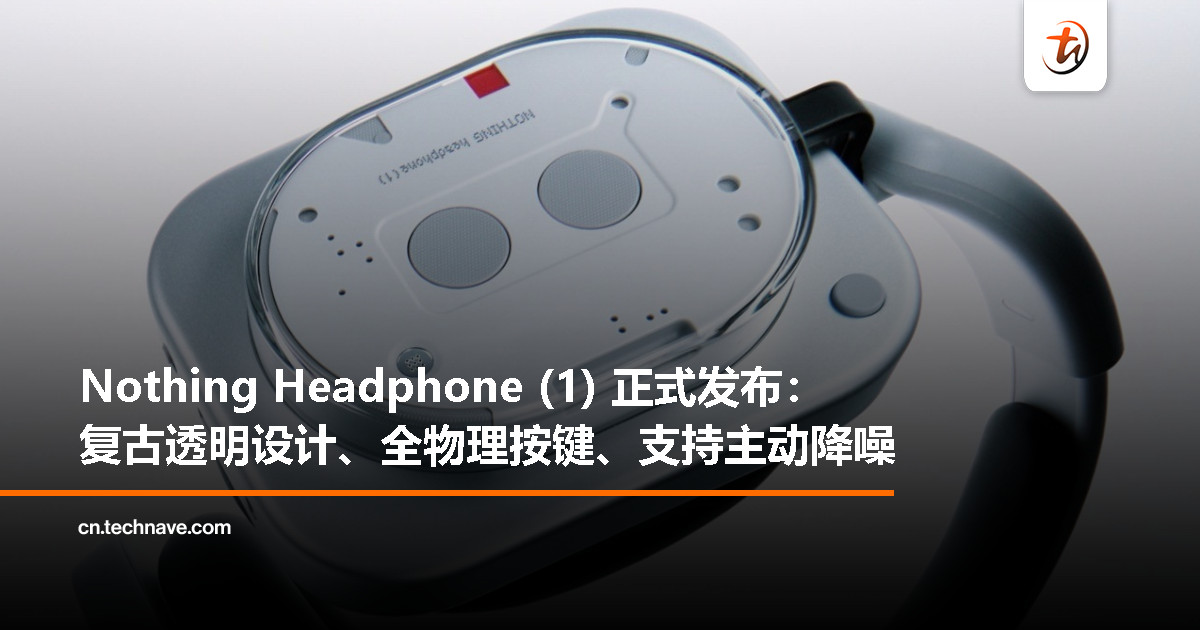 Nothing Headphone (1) 正式发布：复古透明设计、全物理按键、主动降噪、总续航 35 小时