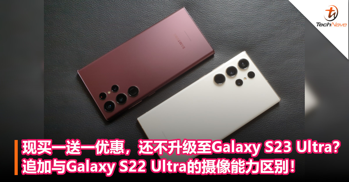 有买一送一的优惠，你还不升级至Samsung Galaxy S23 Ultra？追加与Galaxy S22 Ultra的摄像能力区别！