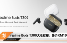 realme Buds T300大马发布：售价RM199