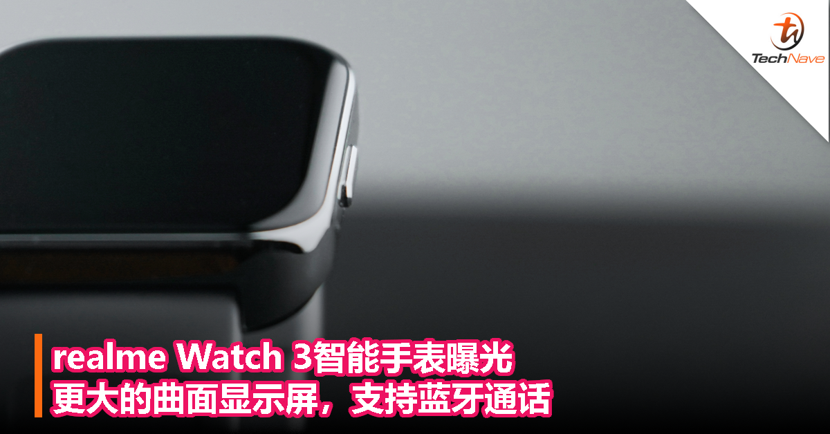 realme Watch 3智能手表曝光：更大的曲面显示屏，支持蓝牙通话