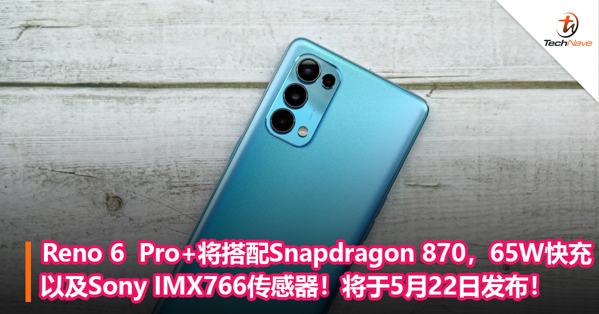 Reno 6  Pro+将搭配Snapdragon 870，65W快充以及Sony IMX766传感器！将于5月22日发布！